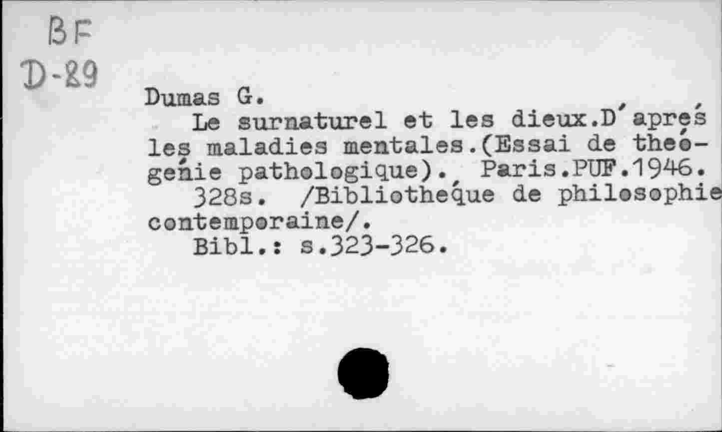 ﻿Dumas G.
Le surnaturel et les dieux.D'apres les maladies mentales.(Essai de theo-genie pathologique).z Paris .PUF. 19^•
328s. /Bibliothèque de philosophie contemporaine/.
Bibl.î s.323-326.